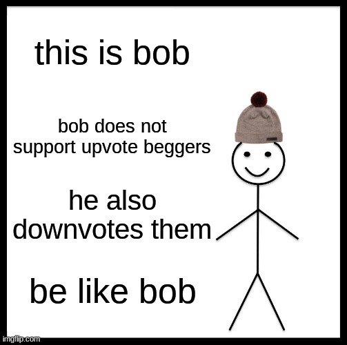 Be Like Bill | this is bob; bob does not support upvote beggers; he also downvotes them; be like bob | image tagged in memes,be like bill | made w/ Imgflip meme maker