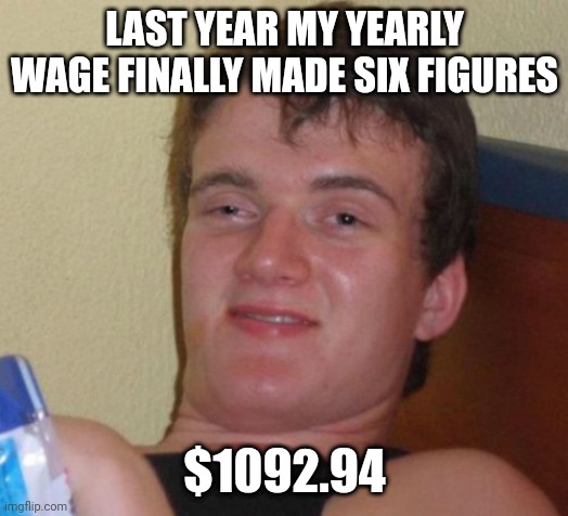 10 Guy Meme | LAST YEAR MY YEARLY WAGE FINALLY MADE SIX FIGURES; $1092.94 | image tagged in memes,10 guy | made w/ Imgflip meme maker