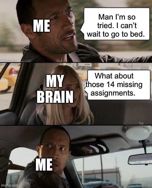 The Rock Driving | ME; Man I’m so tried. I can’t wait to go to bed. MY BRAIN; What about those 14 missing assignments. ME | image tagged in memes,the rock driving | made w/ Imgflip meme maker