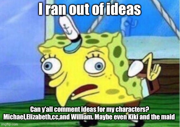 Plz | I ran out of ideas; Can y’all comment ideas for my characters? Michael,Elizabeth,cc,and William. Maybe even Kiki and the maid | image tagged in memes,mocking spongebob | made w/ Imgflip meme maker