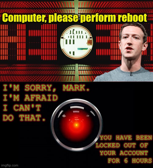 Facebook AI gets too clever | Computer, please perform reboot; I'M SORRY, MARK. 
I'M AFRAID 
I CAN'T 
DO THAT. YOU HAVE BEEN
LOCKED OUT OF 
YOUR ACCOUNT 
FOR 6 HOURS | image tagged in facebook,reboot,2001 a space odyssey | made w/ Imgflip meme maker