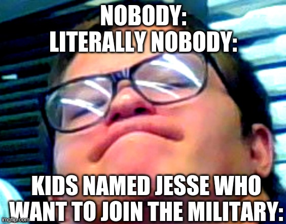 shitpost status | NOBODY:
LITERALLY NOBODY:; KIDS NAMED JESSE WHO WANT TO JOIN THE MILITARY: | image tagged in you better watch your mouth,jesse,shitpost | made w/ Imgflip meme maker