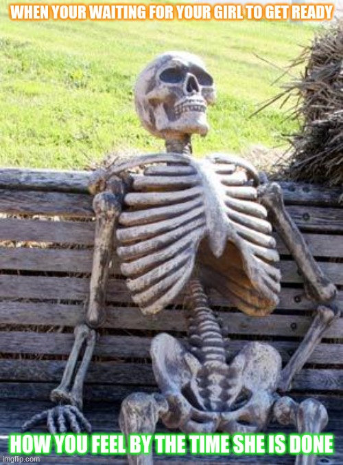 they don't even know | WHEN YOUR WAITING FOR YOUR GIRL TO GET READY; HOW YOU FEEL BY THE TIME SHE IS DONE | image tagged in memes,waiting skeleton | made w/ Imgflip meme maker