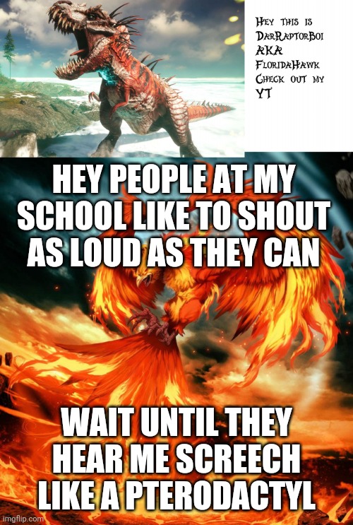 Lol | HEY PEOPLE AT MY SCHOOL LIKE TO SHOUT AS LOUD AS THEY CAN; WAIT UNTIL THEY HEAR ME SCREECH LIKE A PTERODACTYL | image tagged in darraptorboi phoenix template | made w/ Imgflip meme maker