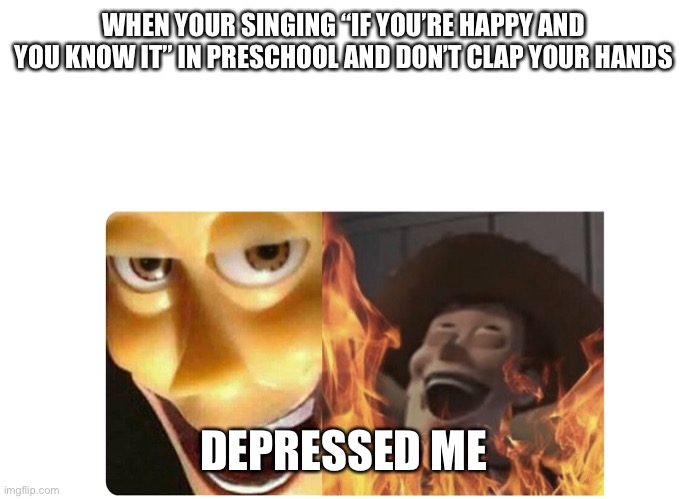 Satanic Woody | WHEN YOUR SINGING “IF YOU’RE HAPPY AND YOU KNOW IT” IN PRESCHOOL AND DON’T CLAP YOUR HANDS; DEPRESSED ME | image tagged in satanic woody | made w/ Imgflip meme maker