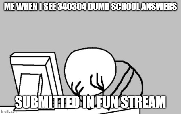 Ice s t o p | ME WHEN I SEE 340304 DUMB SCHOOL ANSWERS; SUBMITTED IN FUN STREAM | image tagged in memes,computer guy facepalm | made w/ Imgflip meme maker