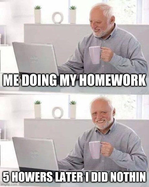 Hide the Pain Harold Meme | ME DOING MY HOMEWORK; 5 HOURS LATER I DID NOTHIN | image tagged in memes,hide the pain harold | made w/ Imgflip meme maker