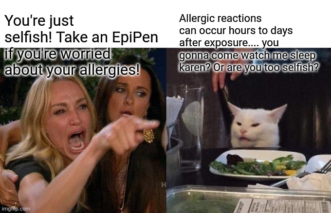 The things I want to say to the people I love but who are too fkn stupid to listen to reason so I don't. | Allergic reactions can occur hours to days after exposure.... you gonna come watch me sleep karen? Or are you too selfish? You're just selfish! Take an EpiPen if you're worried about your allergies! | image tagged in memes,woman yelling at cat,covid-19,vaccine,allergies | made w/ Imgflip meme maker