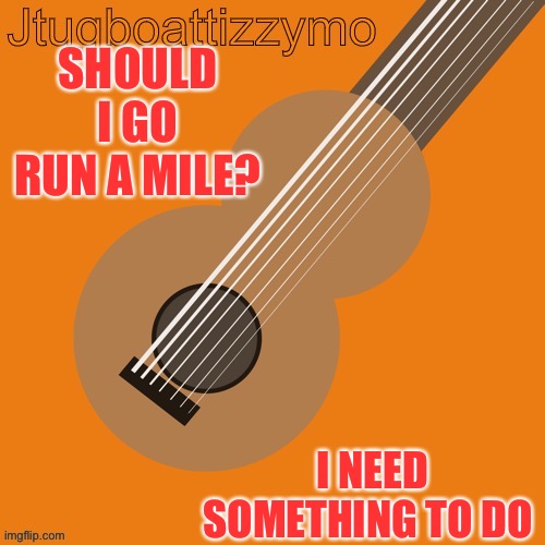 I have been needing to | SHOULD I GO RUN A MILE? I NEED SOMETHING TO DO | image tagged in jtugboattizzymo announcement temp | made w/ Imgflip meme maker