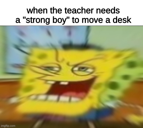 For real though | when the teacher needs a "strong boy" to move a desk | image tagged in memes,funny,fun,funny memes,school,relatable | made w/ Imgflip meme maker