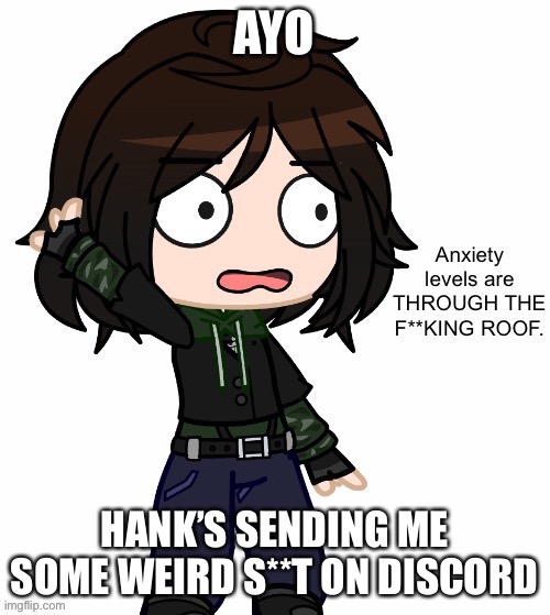 i mean he just sent me a video of people screaming | AYO; HANK’S SENDING ME SOME WEIRD S**T ON DISCORD | image tagged in anxiety levels are through the f king roof | made w/ Imgflip meme maker