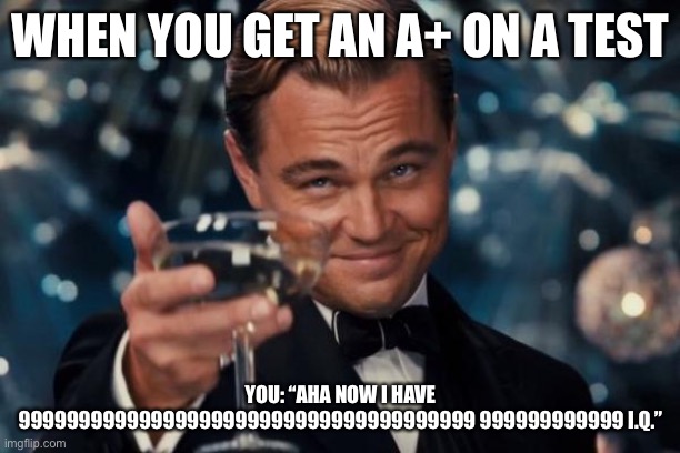 Leonardo Dicaprio Cheers | WHEN YOU GET AN A+ ON A TEST; YOU: “AHA NOW I HAVE 99999999999999999999999999999999999999 999999999999 I.Q.” | image tagged in memes,leonardo dicaprio cheers | made w/ Imgflip meme maker