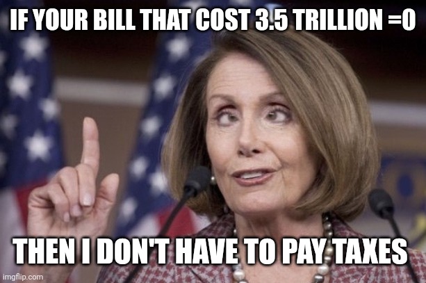 Nancy pelosi | IF YOUR BILL THAT COST 3.5 TRILLION =0; THEN I DON'T HAVE TO PAY TAXES | image tagged in nancy pelosi | made w/ Imgflip meme maker