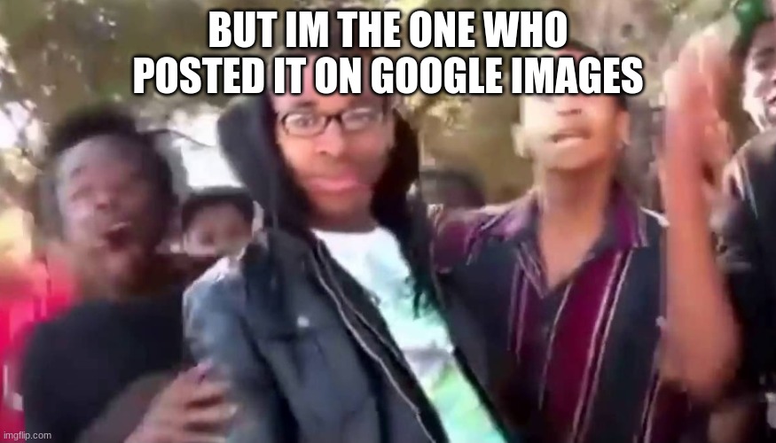 Ohhhhhhhhhhhh | BUT IM THE ONE WHO POSTED IT ON GOOGLE IMAGES | image tagged in ohhhhhhhhhhhh | made w/ Imgflip meme maker