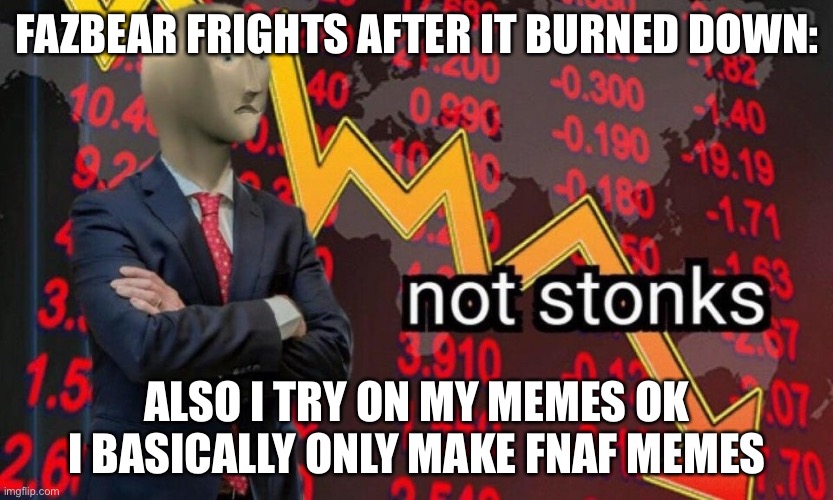 Not stonks | FAZBEAR FRIGHTS AFTER IT BURNED DOWN:; ALSO I TRY ON MY MEMES OK I BASICALLY ONLY MAKE FNAF MEMES | image tagged in not stonks | made w/ Imgflip meme maker