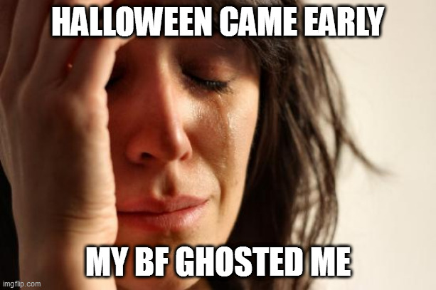boo ho | HALLOWEEN CAME EARLY; MY BF GHOSTED ME | image tagged in memes,first world problems | made w/ Imgflip meme maker