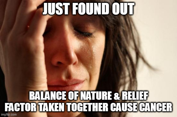 oops | JUST FOUND OUT; BALANCE OF NATURE & RELIEF FACTOR TAKEN TOGETHER CAUSE CANCER | image tagged in memes,first world problems,drugs | made w/ Imgflip meme maker