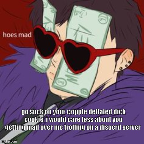 Hoes mad , But it's  the Gucci version | go suck on your cripple deflated dick cookie, i would care less about you getting mad over me trolling on a disocrd server | image tagged in hoes mad but it's the gucci version | made w/ Imgflip meme maker