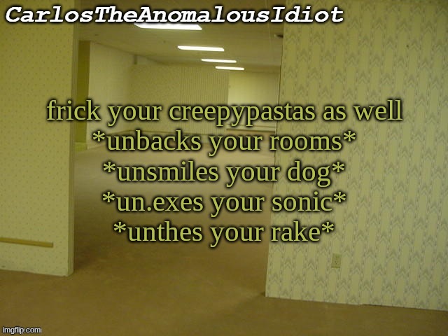 *angery tar blob noises* | frick your creepypastas as well
*unbacks your rooms*
*unsmiles your dog*
*un.exes your sonic*
*unthes your rake* | made w/ Imgflip meme maker