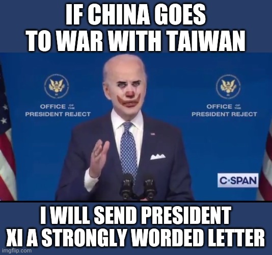 Joe biden clown | IF CHINA GOES TO WAR WITH TAIWAN; I WILL SEND PRESIDENT XI A STRONGLY WORDED LETTER | image tagged in joe biden clown | made w/ Imgflip meme maker