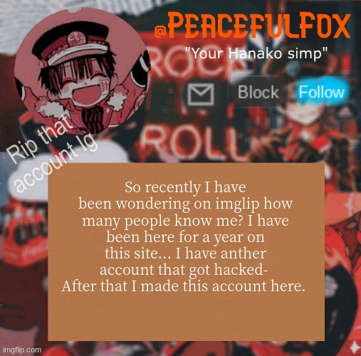 Rip that account Ig; So recently I have been wondering on imglip how many people know me? I have been here for a year on this site... I have anther account that got hacked-  After that I made this account here. | image tagged in hanako s template aka me | made w/ Imgflip meme maker