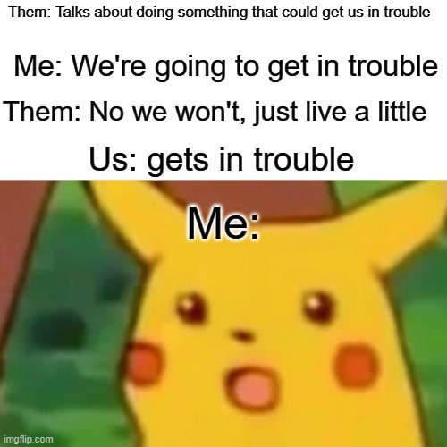 Told you so | Them: Talks about doing something that could get us in trouble; Me: We're going to get in trouble; Them: No we won't, just live a little; Us: gets in trouble; Me: | image tagged in memes,surprised pikachu,i'll just wait here,aint nobody got time for that,why are you reading this | made w/ Imgflip meme maker