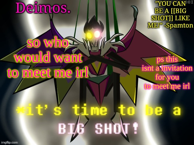 Deimos [[BIG SHOT]] temp | so who would want to meet me irl; ps this isnt a invitation for you to meet me irl | image tagged in deimos big shot temp | made w/ Imgflip meme maker