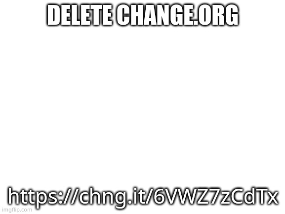 lets see if they do anything about it | DELETE CHANGE.ORG; https://chng.it/6VWZ7zCdTx | image tagged in blank white template | made w/ Imgflip meme maker