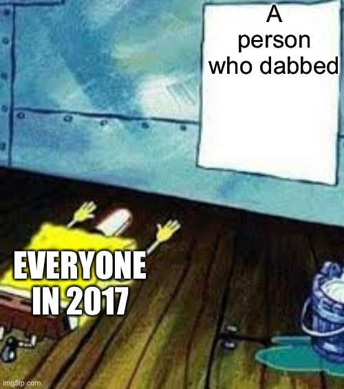 spongebob worship |  A person who dabbed; EVERYONE IN 2017 | image tagged in spongebob worship,dab,2017 | made w/ Imgflip meme maker
