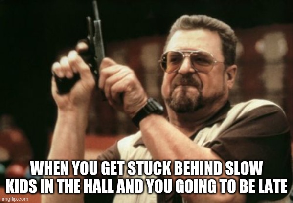 Am I The Only One Around Here Meme | WHEN YOU GET STUCK BEHIND SLOW KIDS IN THE HALL AND YOU GOING TO BE LATE | image tagged in memes,am i the only one around here | made w/ Imgflip meme maker