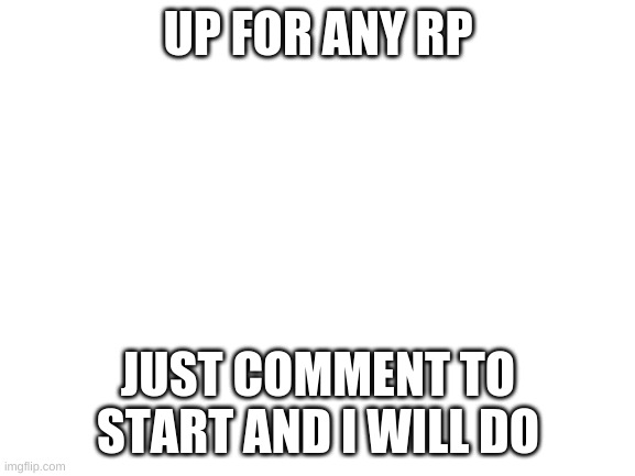 any rp i will do | UP FOR ANY RP; JUST COMMENT TO START AND I WILL DO | image tagged in blank white template | made w/ Imgflip meme maker
