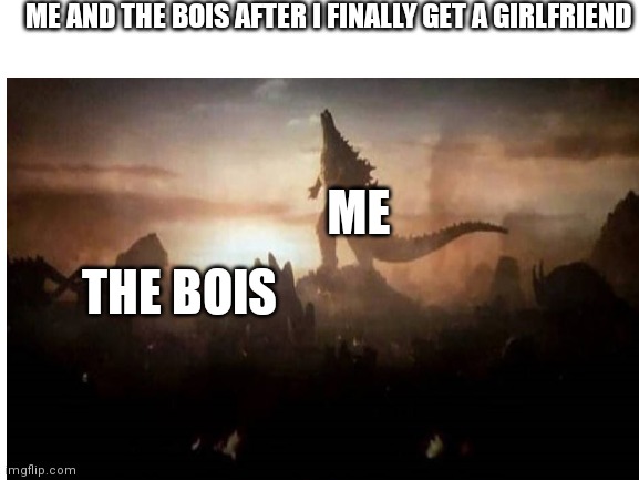 This was me | ME AND THE BOIS AFTER I FINALLY GET A GIRLFRIEND; ME; THE BOIS | image tagged in me and the boys | made w/ Imgflip meme maker