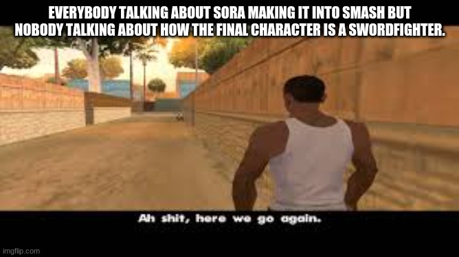 Sora hype!!! | EVERYBODY TALKING ABOUT SORA MAKING IT INTO SMASH BUT NOBODY TALKING ABOUT HOW THE FINAL CHARACTER IS A SWORDFIGHTER. | image tagged in aw shit here we go again | made w/ Imgflip meme maker