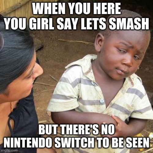 Skeptical Child Smash.MemeMeme | WHEN YOU HERE YOU GIRL SAY LETS SMASH; BUT THERE'S NO NINTENDO SWITCH TO BE SEEN | image tagged in memes,third world skeptical kid | made w/ Imgflip meme maker