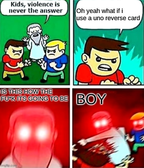 E REEEEEEE | Oh yeah what if i use a uno reverse card; IS THIS HOW THE FU*K ITS GOING TO BE; BOY | image tagged in kids violence is never the answer | made w/ Imgflip meme maker