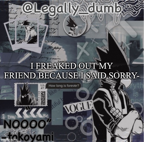 Legally dumbs tokoyami temp | I FREAKED OUT MY FRIEND BECAUSE I SAID SORRY- | image tagged in legally dumbs tokoyami temp | made w/ Imgflip meme maker