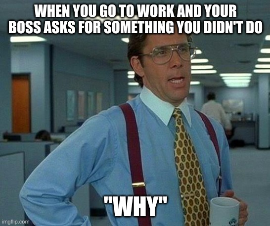 That Would Be Great | WHEN YOU GO TO WORK AND YOUR BOSS ASKS FOR SOMETHING YOU DIDN'T DO; "WHY" | image tagged in memes,that would be great | made w/ Imgflip meme maker