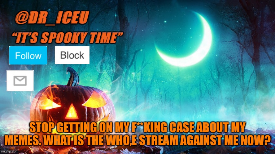 F**k | STOP GETTING ON MY F**KING CASE ABOUT MY MEMES. WHAT IS THE WHO,E STREAM AGAINST ME NOW? | image tagged in dr_iceu spooky month template | made w/ Imgflip meme maker