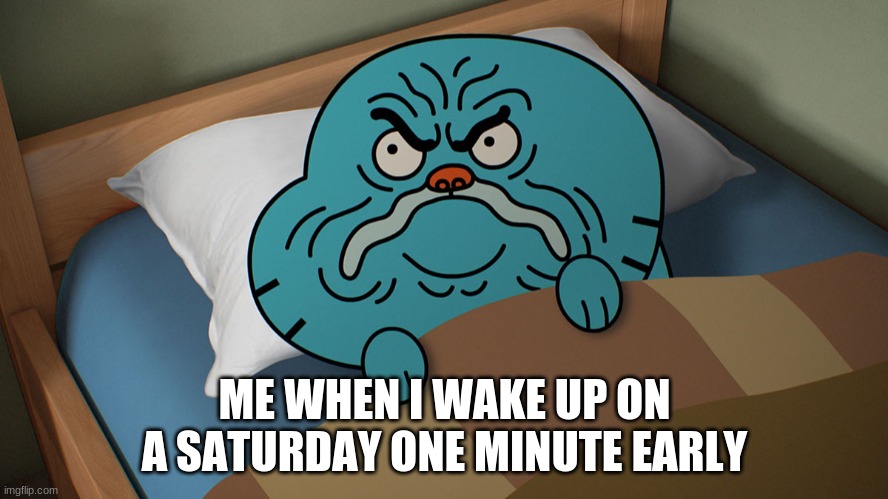 Gumballing in the Morning | ME WHEN I WAKE UP ON A SATURDAY ONE MINUTE EARLY | image tagged in grumpy gumball | made w/ Imgflip meme maker
