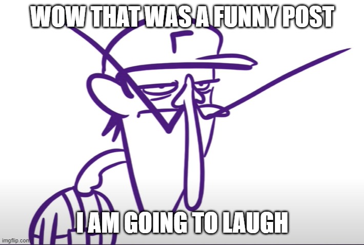 Waluigi Fed Up | WOW THAT WAS A FUNNY POST I AM GOING TO LAUGH | image tagged in waluigi fed up | made w/ Imgflip meme maker