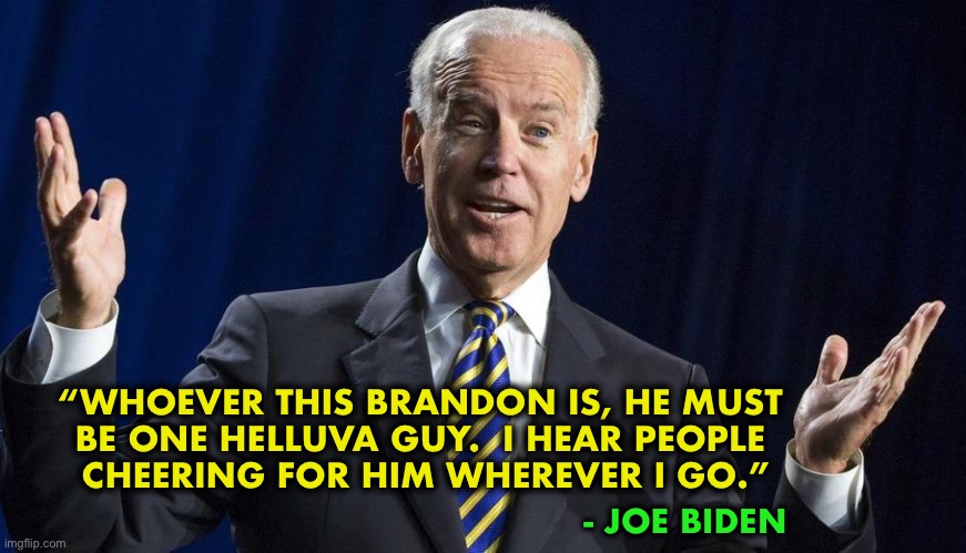 Let’s go Brandon! | “WHOEVER THIS BRANDON IS, HE MUST 
BE ONE HELLUVA GUY.  I HEAR PEOPLE 
CHEERING FOR HIM WHEREVER I GO.”; - JOE BIDEN | image tagged in joe shrug | made w/ Imgflip meme maker