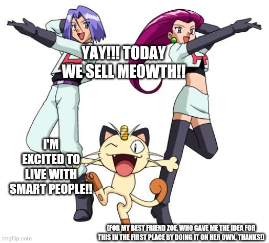 Team Rocket |  YAY!!! TODAY WE SELL MEOWTH!! I'M EXCITED TO LIVE WITH SMART PEOPLE!! (FOR MY BEST FRIEND ZOE, WHO GAVE ME THE IDEA FOR THIS IN THE FIRST PLACE BY DOING IT ON HER OWN. THANKS!) | image tagged in memes,team rocket | made w/ Imgflip meme maker