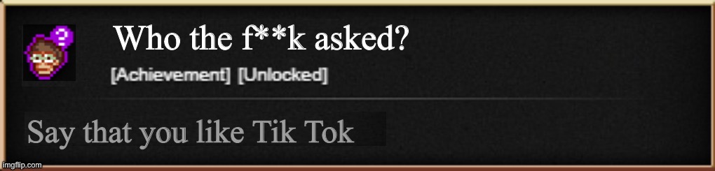 Cookie Clicker Custom Achievement | Who the f**k asked? Say that you like Tik Tok | image tagged in cookie clicker custom achievement | made w/ Imgflip meme maker