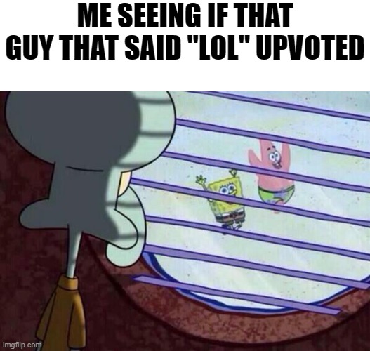 Squidward window | ME SEEING IF THAT GUY THAT SAID "LOL" UPVOTED | image tagged in squidward window | made w/ Imgflip meme maker
