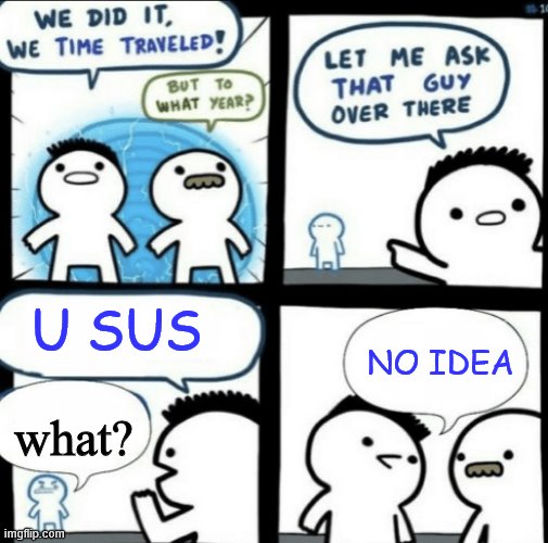 sus | U SUS; NO IDEA; what? | image tagged in we did it we time traveled,sus,sussy,tag | made w/ Imgflip meme maker