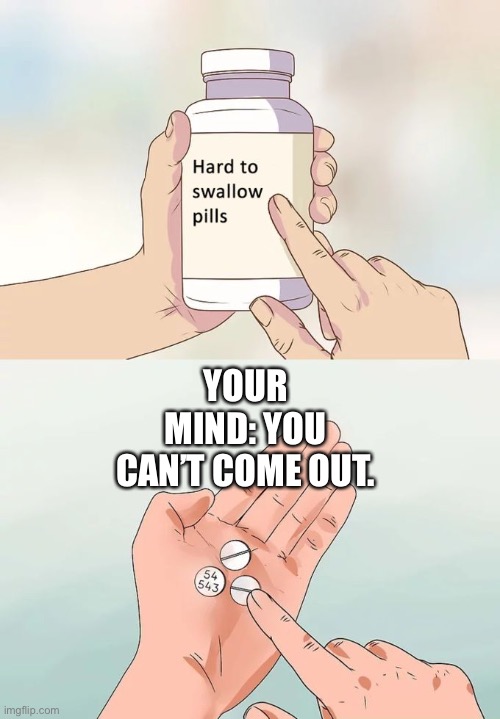Hard To Swallow Pills Meme | YOUR MIND: YOU CAN’T COME OUT. | image tagged in memes,hard to swallow pills | made w/ Imgflip meme maker