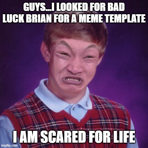 Bad Luck Brian Impossibru | GUYS...I LOOKED FOR BAD LUCK BRIAN FOR A MEME TEMPLATE; I AM SCARED FOR LIFE | image tagged in bad luck brian impossibru | made w/ Imgflip meme maker