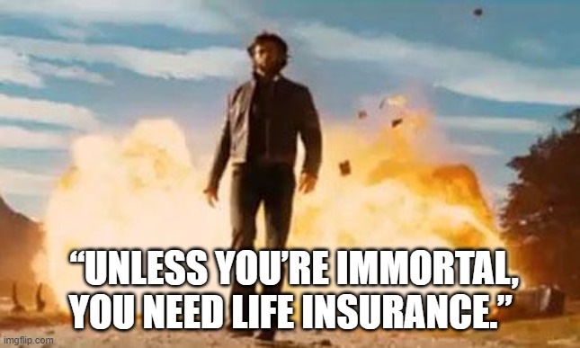 Wolverine Explosion | “UNLESS YOU’RE IMMORTAL, YOU NEED LIFE INSURANCE.” | image tagged in wolverine explosion | made w/ Imgflip meme maker