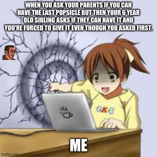 "They can be so cruel when they sense weakness." | WHEN YOU ASK YOUR PARENTS IF YOU CAN HAVE THE LAST POPSICLE BUT THEN YOUR 6 YEAR OLD SIBLING ASKS IF THEY CAN HAVE IT AND YOU'RE FORCED TO GIVE IT EVEN THOUGH YOU ASKED FIRST. ME | image tagged in anime wall punch | made w/ Imgflip meme maker