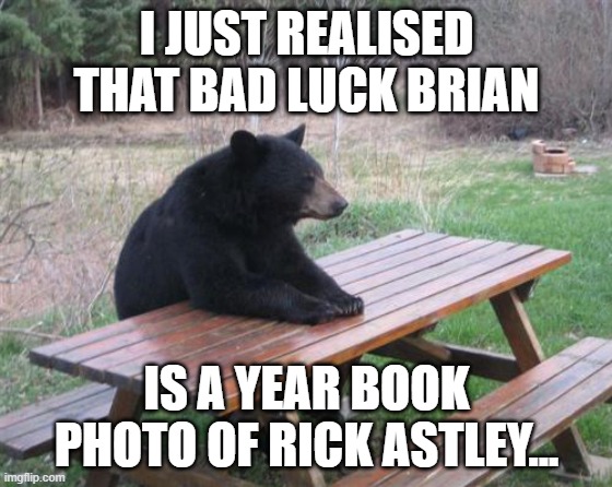 Bad Luck Bear |  I JUST REALISED THAT BAD LUCK BRIAN; IS A YEAR BOOK PHOTO OF RICK ASTLEY... | image tagged in memes,bad luck bear | made w/ Imgflip meme maker